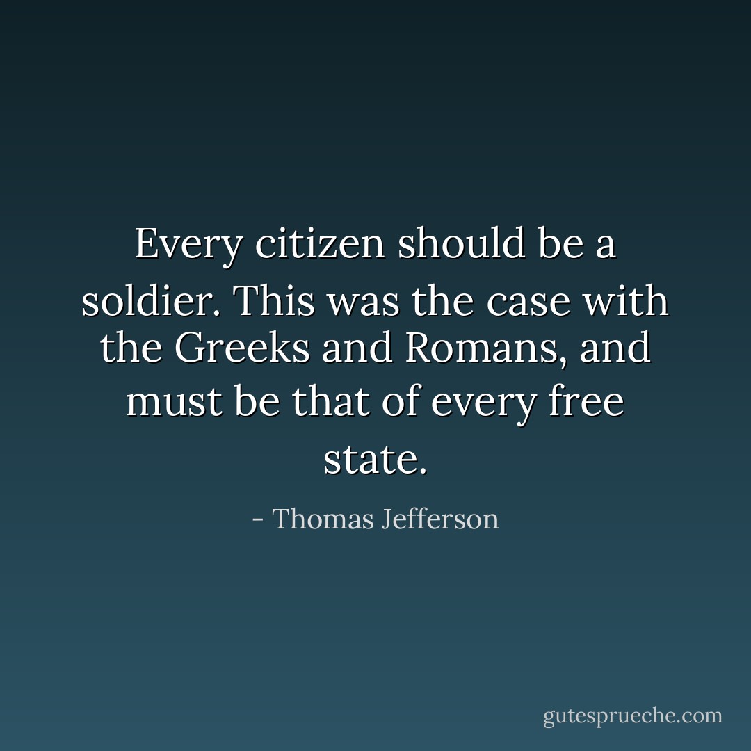 Every citizen should be a soldier. This was the case with the Greeks and Romans, and must be that of every free state. - Thomas Jefferson