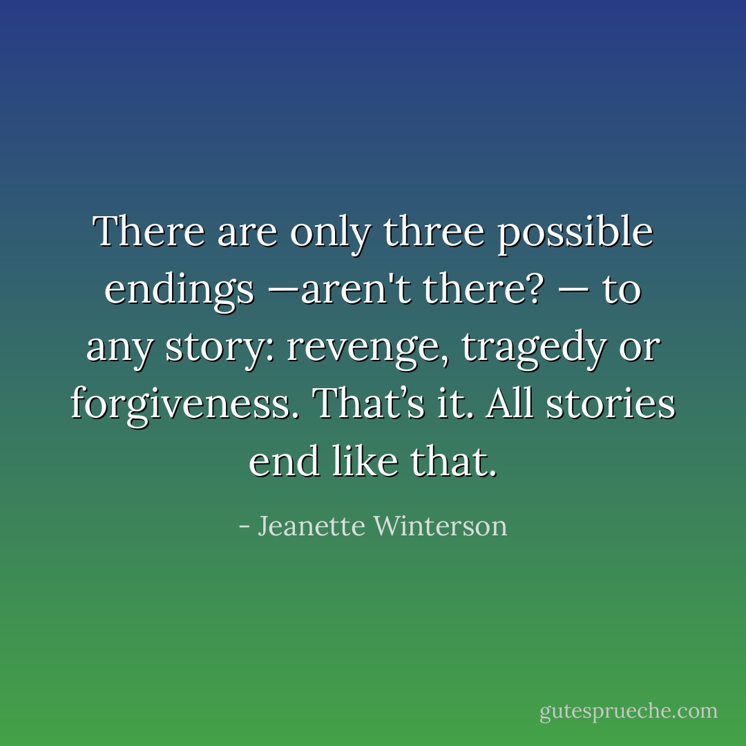 There are only three possible endings —aren't there? — to any story: revenge, tragedy or forgiveness. That’s it. All stories end like that. - Jeanette Winterson