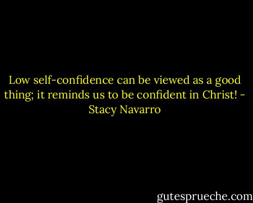 Low self-confidence can be viewed as a good thing; it reminds us to be confident in Christ! - Stacy Navarro