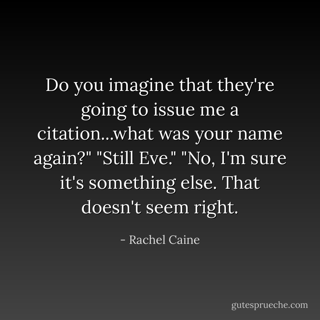 Do you imagine that they're going to issue me a citation...what was your name again?"<br />"Still Eve."<br />"No, I'm sure it's something else. That doesn't seem right. - Rachel Caine