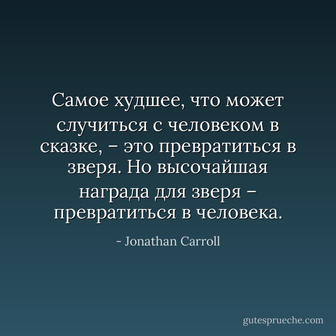 Самое худшее, что может случиться с человеком в сказке, – это превратиться в зверя. Но высочайшая награда для зверя – превратиться в человека. - Jonathan Carroll