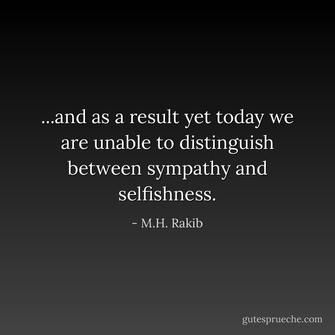 ...and as a result yet today we are unable to distinguish between sympathy and selfishness. - M.H. Rakib