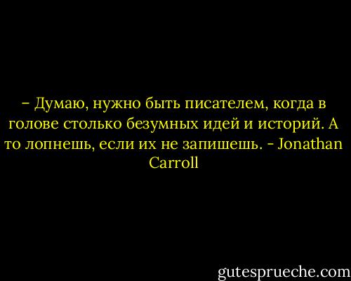 – Думаю, нужно быть писателем, когда в голове столько безумных идей и историй. А то лопнешь, если их не запишешь. - Jonathan Carroll