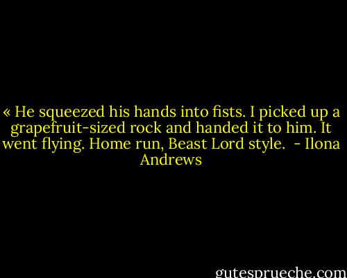 « He squeezed his hands into fists. I picked up a grapefruit-sized rock and handed it to him. It went flying. Home run, Beast Lord style.  - Ilona Andrews