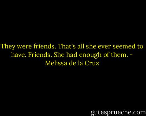 They were friends. That's all she ever seemed to have. Friends. She had enough of them. - Melissa de la Cruz
