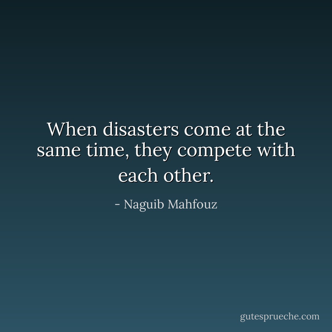 When disasters come at the same time, they compete with each other. - Naguib Mahfouz