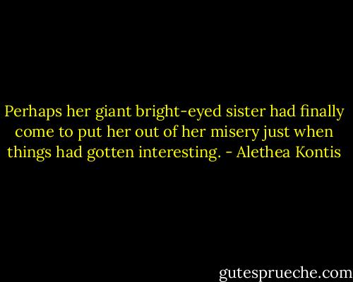 Perhaps her giant bright-eyed sister had finally come to put her out of her misery just when things had gotten interesting. - Alethea Kontis