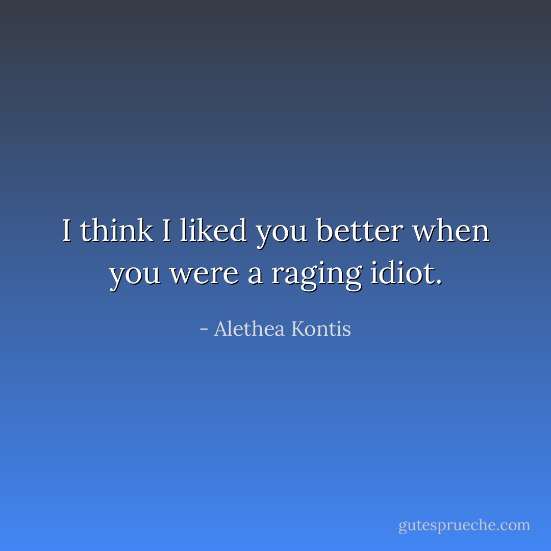 I think I liked you better when you were a raging idiot. - Alethea Kontis