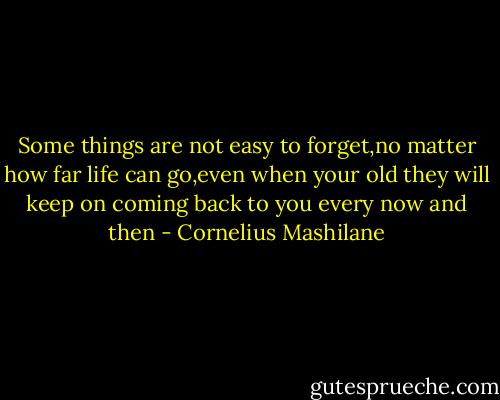 Some things are not easy to forget,no matter how far life can go,even when your old they will keep on coming back to you every now and then - Cornelius Mashilane