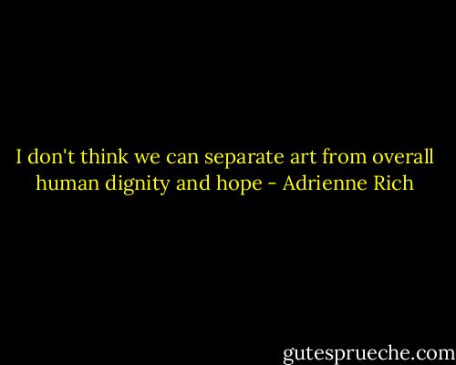I don't think we can separate art from overall human dignity and hope - Adrienne Rich
