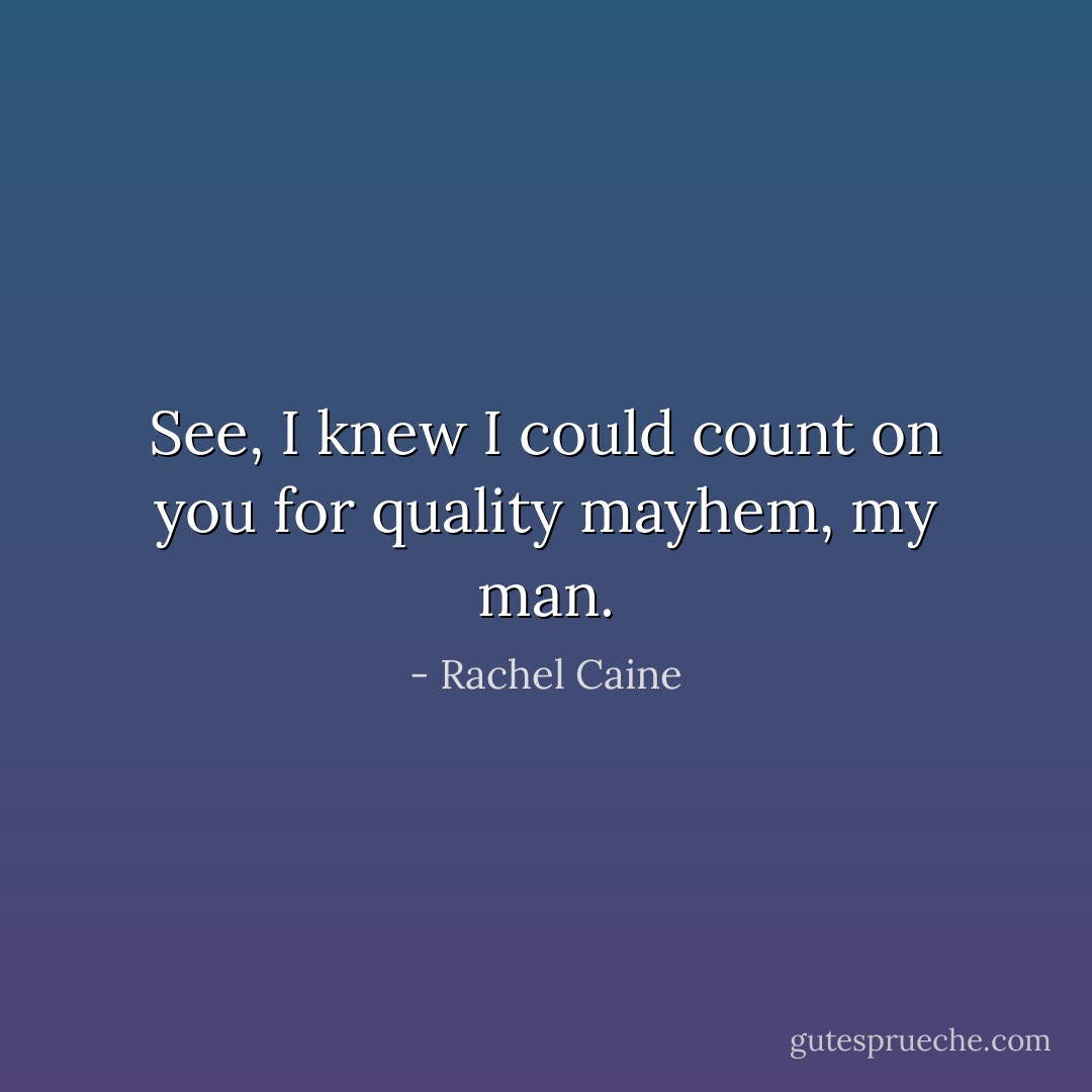 See, I knew I could count on you for quality mayhem, my man. - Rachel Caine