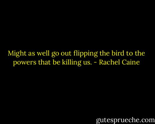 Might as well go out flipping the bird to the powers that be killing us. - Rachel Caine