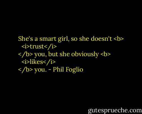 She's a smart girl, so she doesn't <b>
  <i>trust</i>
</b> you, but she obviously <b>
  <i>likes</i>
</b> you. - Phil Foglio