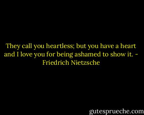 They call you heartless; but you have a heart and I love you for being ashamed to show it. - Friedrich Nietzsche