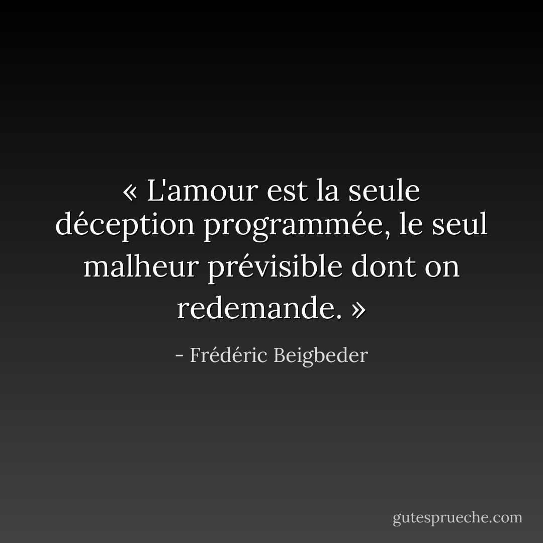 « L'amour est la seule déception programmée, le seul malheur prévisible dont on redemande. » - Frédéric Beigbeder