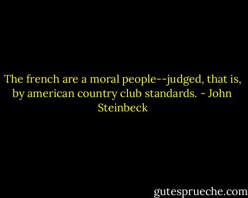 The french are a moral people--judged, that is, by american country club standards. - John Steinbeck