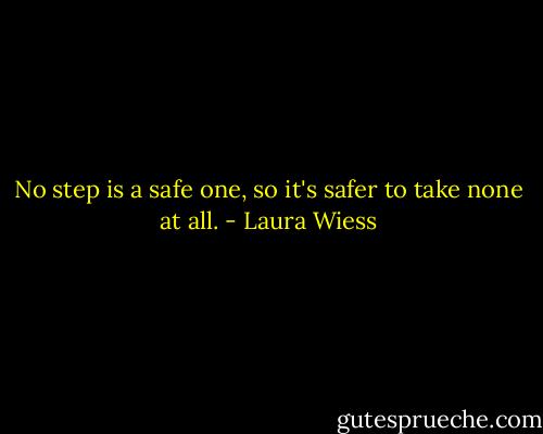 No step is a safe one, so it's safer to take none at all. - Laura Wiess