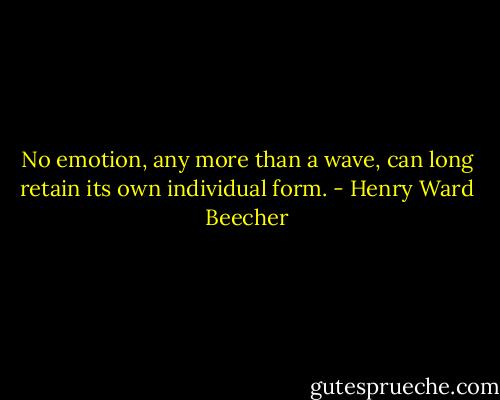 No emotion, any more than a wave, can long retain its own individual form. - Henry Ward Beecher