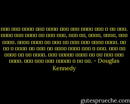 죽음의 순간이 찾아오면 우리가 삶이라고 부르는 시간의 무상함으 깨달을 수 있을 뿐이다. 그럼에도 우리는 살아가는 동안 언쟁을 벌이고, 원한을 품고, 분노하고, 질투하고, 싸우고 후회한다. 세상에서 분출되는 온갖 갈등이 인간 존재에 어두운 그림자를 드리운다. 결국 모든 게 죽음으로 막을 내리게 될줄 알면서도 사람들은 포기할 줄 모른다. 우리는 전혀 대수롭지 않은 일에 분노한다. 분노는 근본적으로 중요하지 않은 일에 중요한 의미를 부여한다. 분노는 우리가 언젠가 죽으리라는 걸 잊게 한다. - Douglas Kennedy