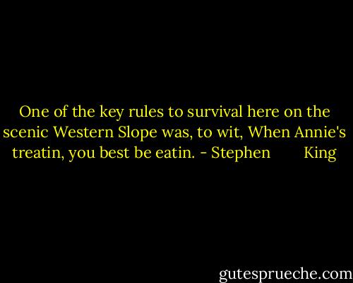 One of the key rules to survival here on the scenic Western Slope was, to wit, When Annie's treatin, you best be eatin. - Stephen        King