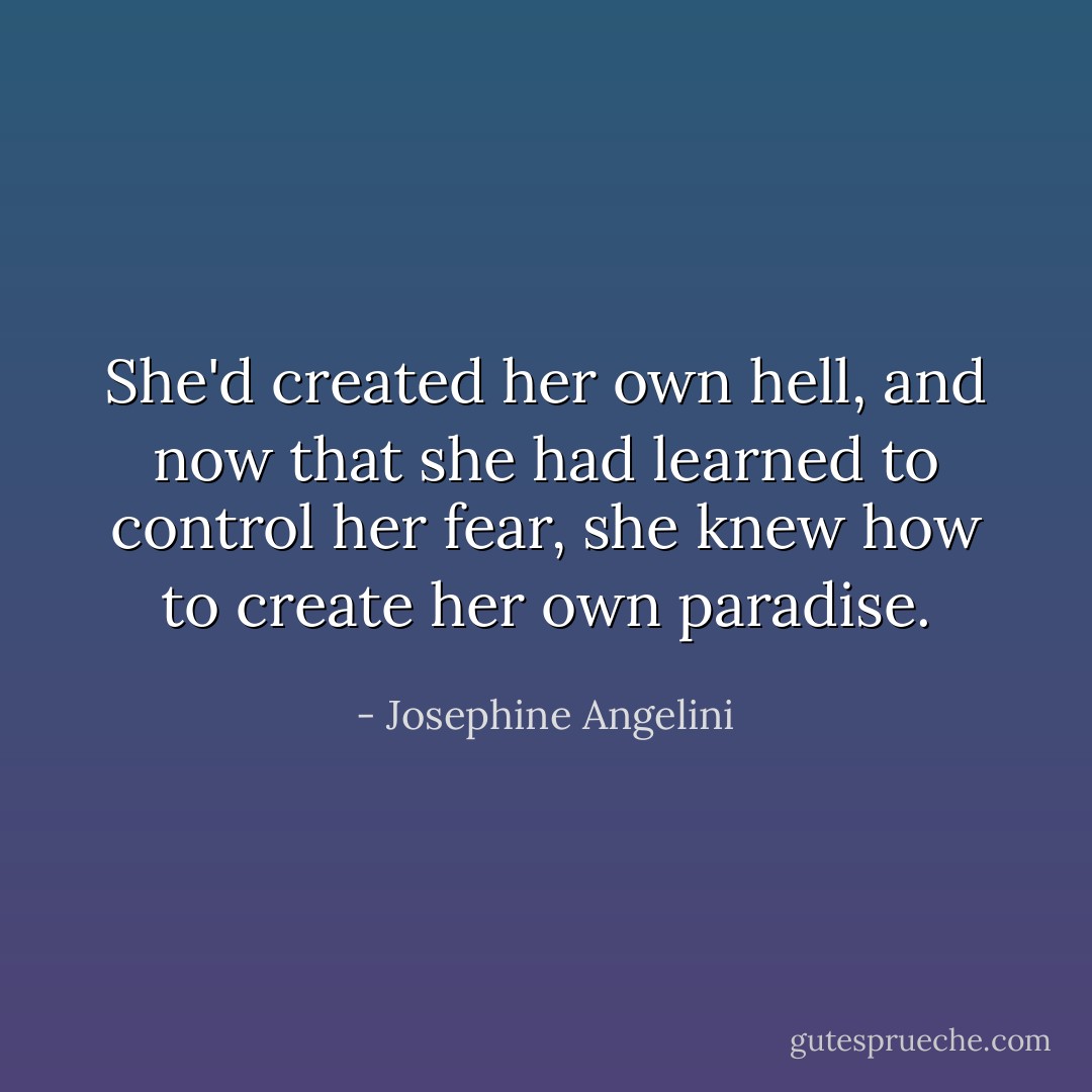 She'd created her own hell, and now that she had learned to control her fear, she knew how to create her own paradise. - Josephine Angelini