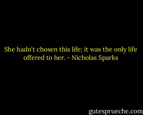 She hadn't chosen this life; it was the only life offered to her. - Nicholas Sparks