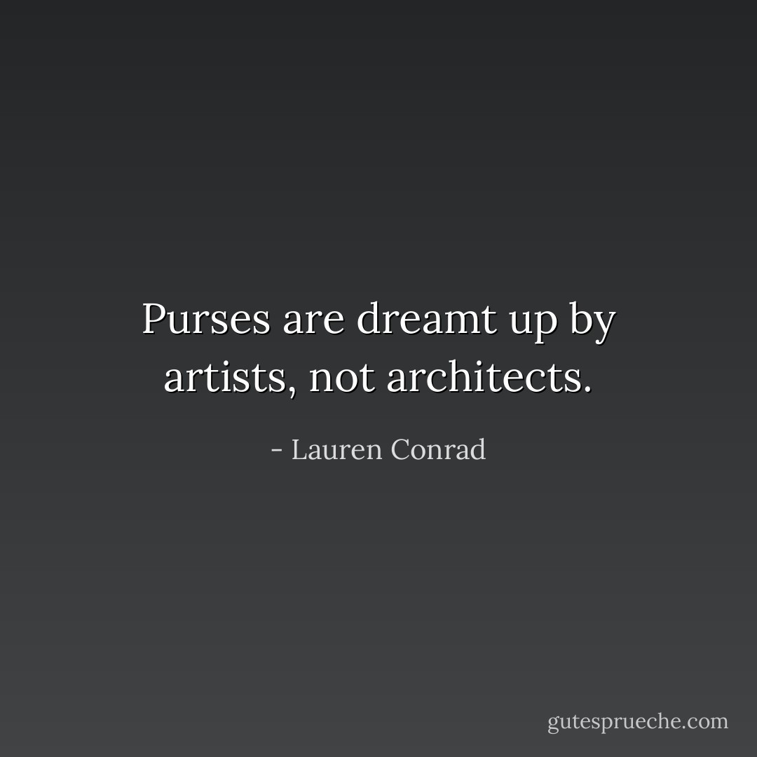 Purses are dreamt up by artists, not architects. - Lauren Conrad