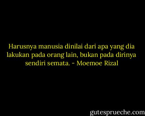 Harusnya manusia dinilai dari apa yang dia lakukan pada orang lain, bukan pada dirinya sendiri semata. - Moemoe Rizal