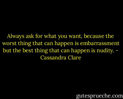 Always ask for what you want, because the worst thing that can happen is embarrassment but the best thing that can happen is nudity. - Cassandra Clare
