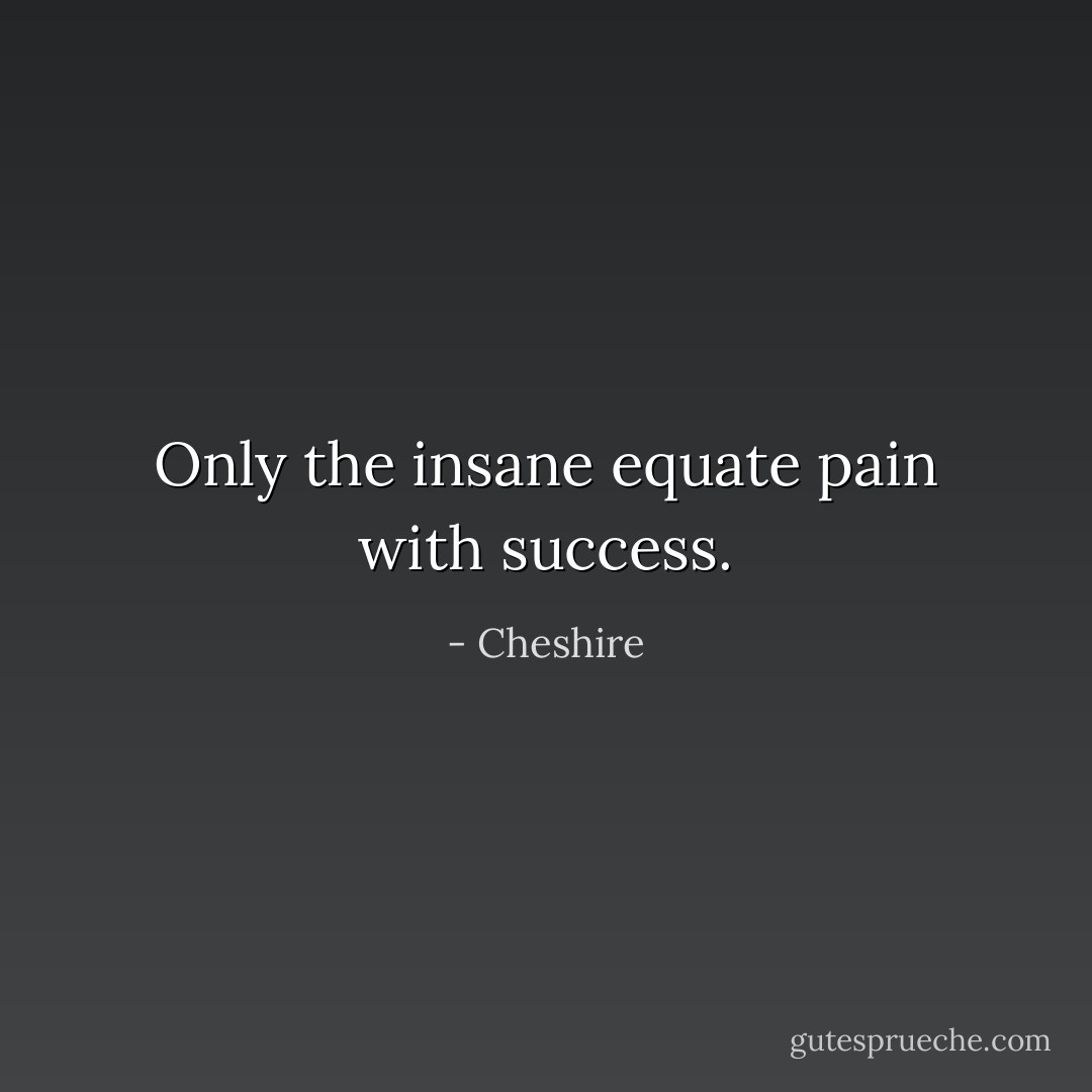 Only the insane equate pain with success. - Cheshire