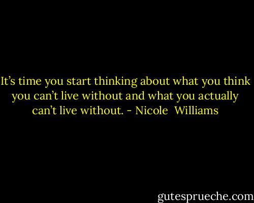 It’s time you start thinking about what you think you can’t live without and what you actually can’t live without. - Nicole  Williams