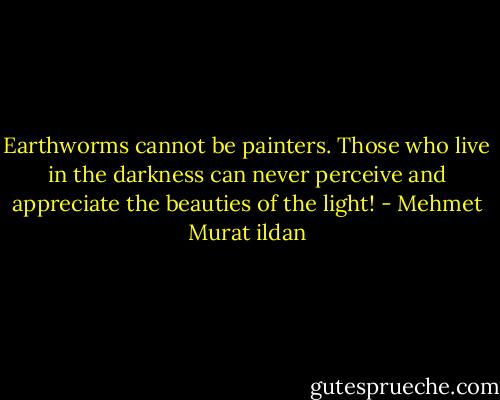 Earthworms cannot be painters. Those who live in the darkness can never perceive and appreciate the beauties of the light! - Mehmet Murat ildan