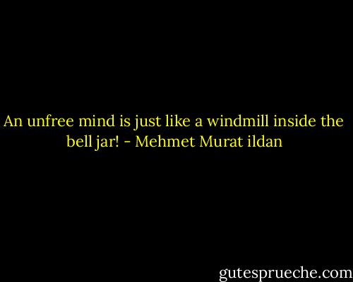 An unfree mind is just like a windmill inside the bell jar! - Mehmet Murat ildan