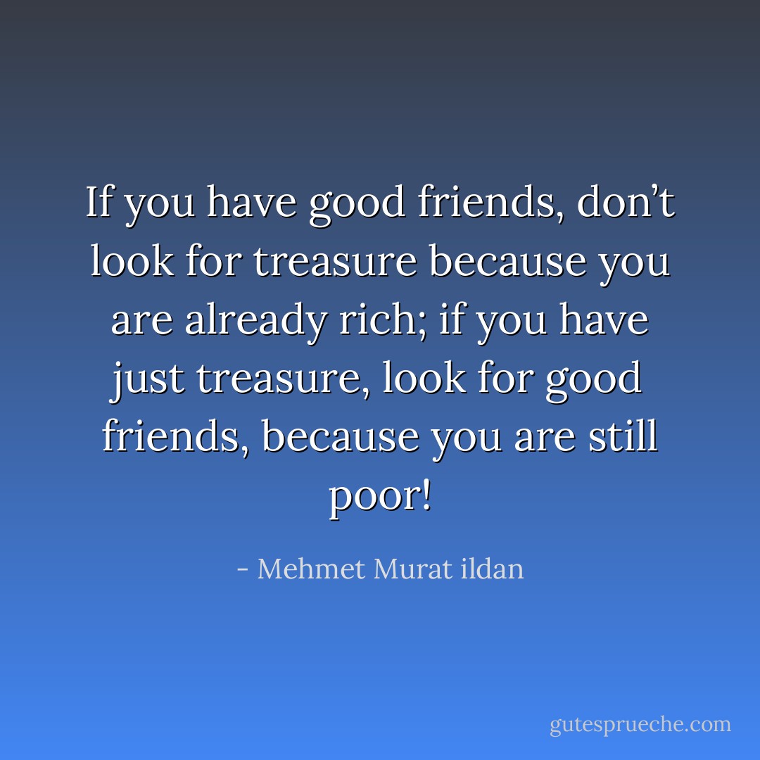 If you have good friends, don’t look for treasure because you are already rich; if you have just treasure, look for good friends, because you are still poor! - Mehmet Murat ildan