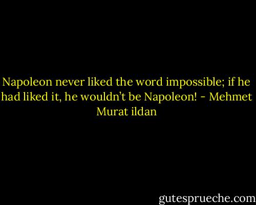 Napoleon never liked the word impossible; if he had liked it, he wouldn’t be Napoleon! - Mehmet Murat ildan