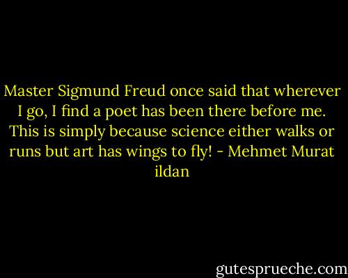 Master Sigmund Freud once said that wherever I go, I find a poet has been there before me. This is simply because science either walks or runs but art has wings to fly! - Mehmet Murat ildan