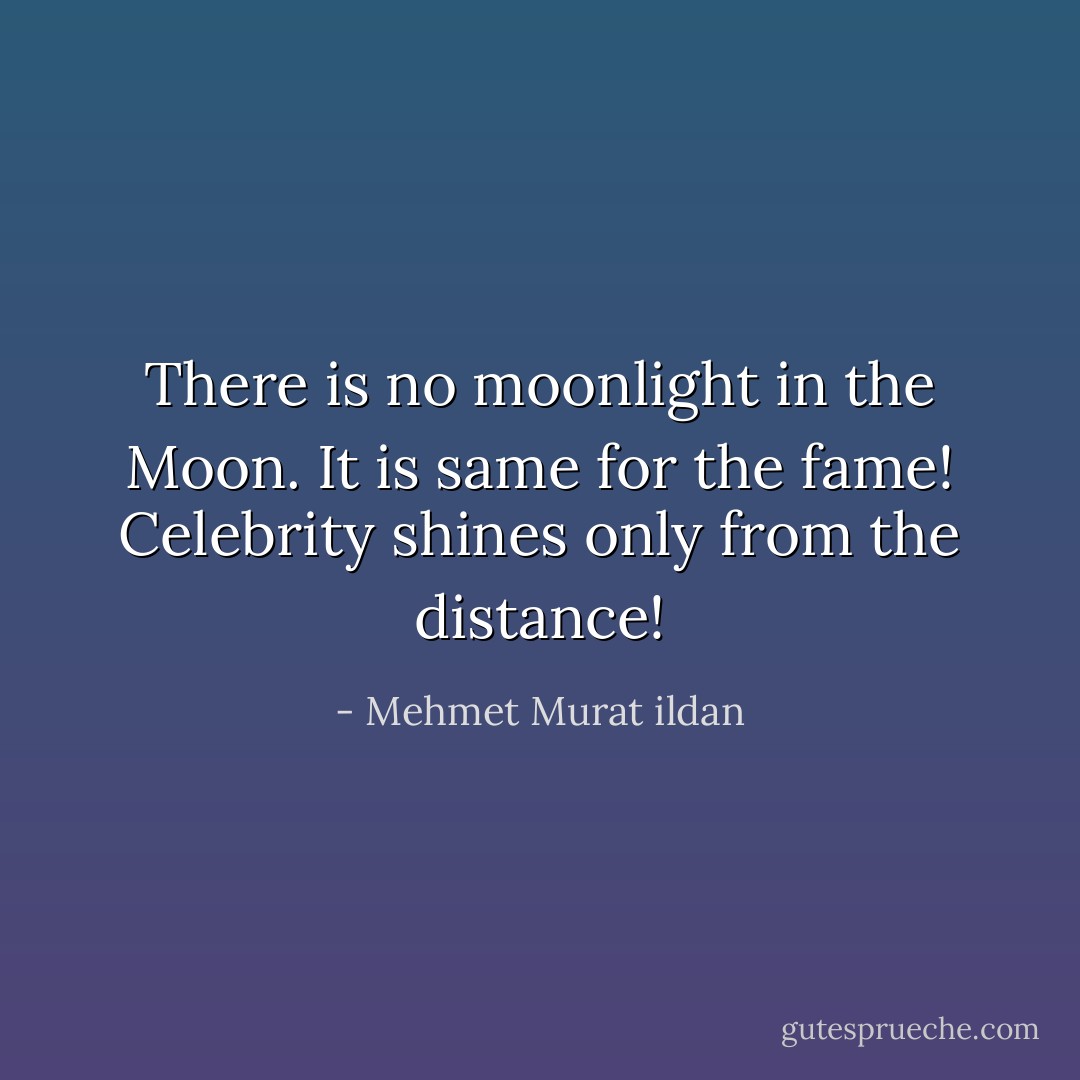 There is no moonlight in the Moon. It is same for the fame! Celebrity shines only from the distance! - Mehmet Murat ildan
