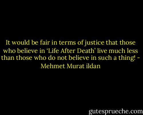 It would be fair in terms of justice that those who believe in ‘Life After Death’ live much less than those who do not believe in such a thing! - Mehmet Murat ildan