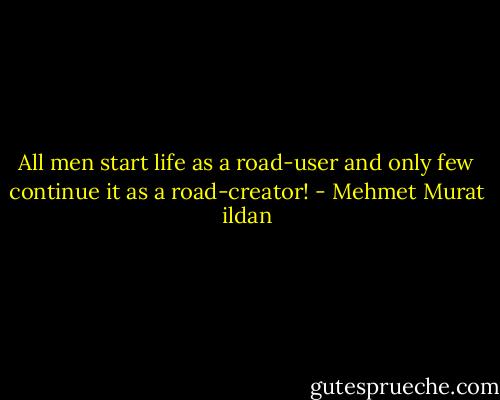 All men start life as a road-user and only few continue it as a road-creator! - Mehmet Murat ildan