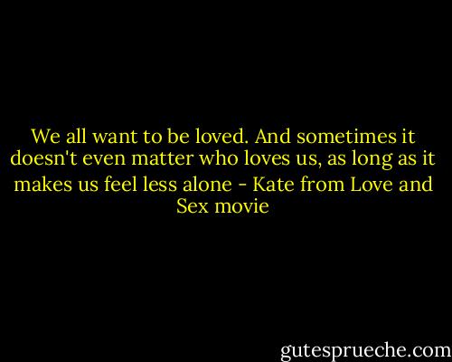 We all want to be loved. And sometimes it doesn't even matter who loves us, as long as it makes us feel less alone - Kate from Love and Sex movie
