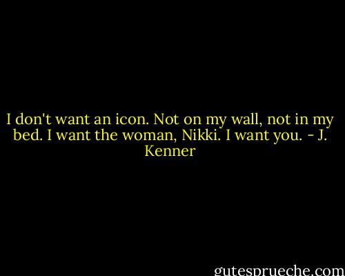 I don't want an icon. Not on my wall, not in my bed. I want the woman, Nikki. I want you. - J. Kenner