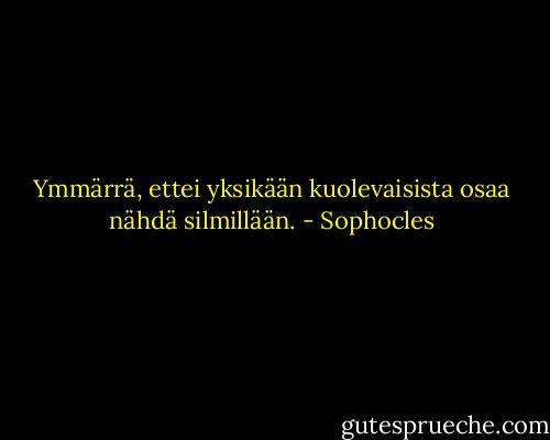 Ymmärrä, ettei yksikään kuolevaisista osaa nähdä silmillään. - Sophocles