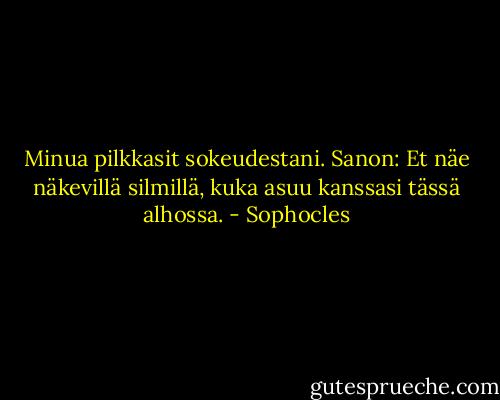 Minua pilkkasit sokeudestani. Sanon: Et näe näkevillä silmillä, kuka asuu kanssasi tässä alhossa. - Sophocles