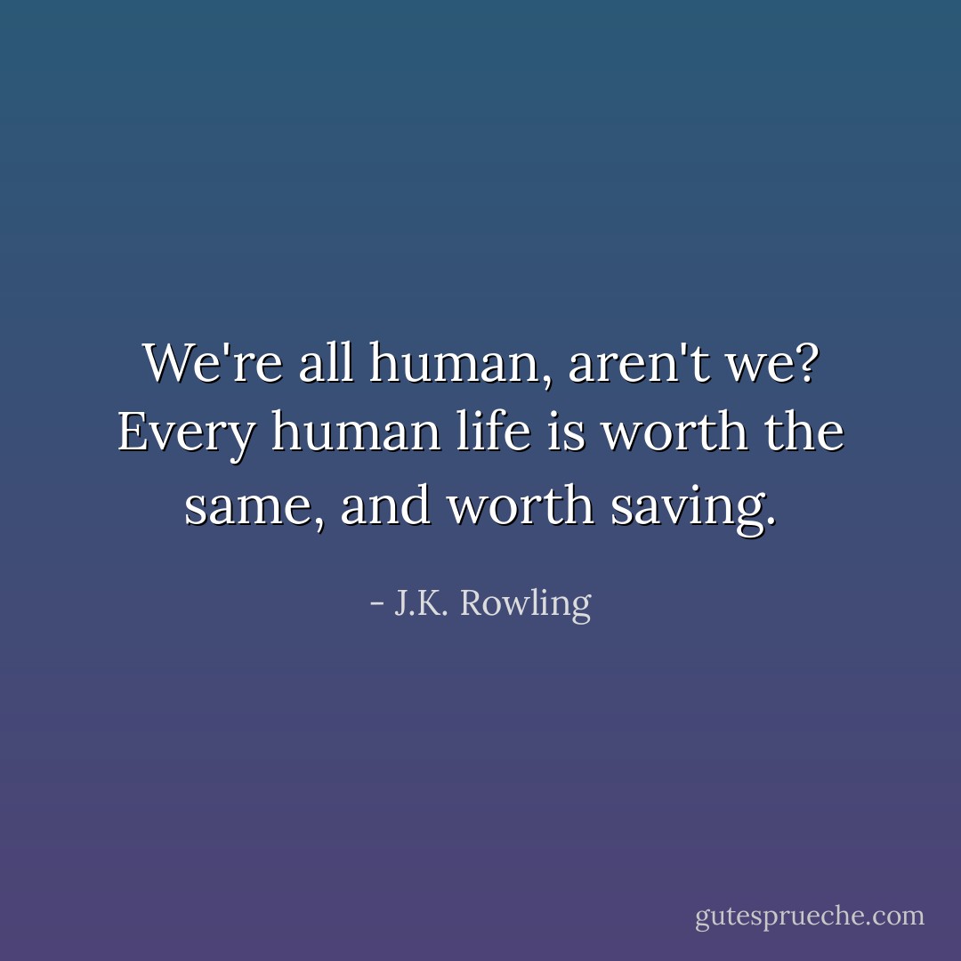 We're all human, aren't we? Every human life is worth the same, and worth saving. - J.K. Rowling