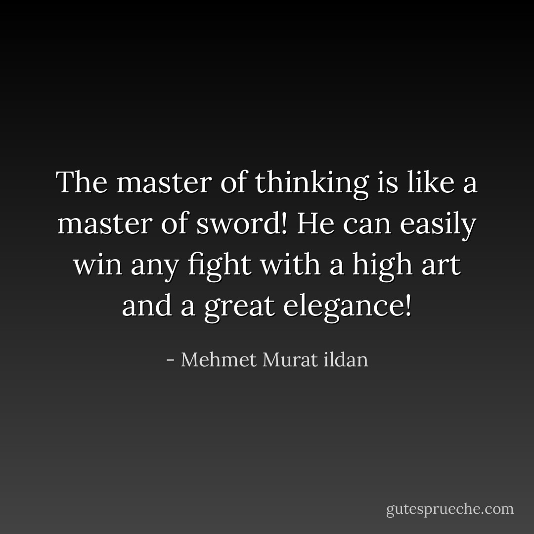 The master of thinking is like a master of sword! He can easily win any fight with a high art and a great elegance! - Mehmet Murat ildan