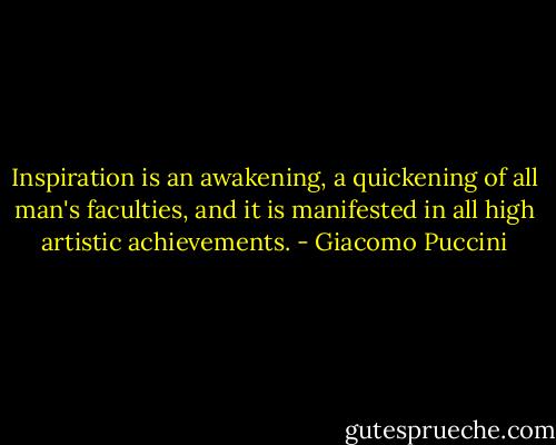 Inspiration is an awakening, a quickening of all man's faculties, and it is manifested in all high artistic achievements. - Giacomo Puccini