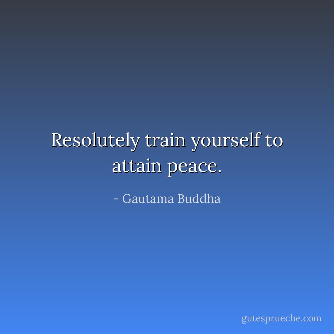 Resolutely train yourself to attain peace. - Gautama Buddha