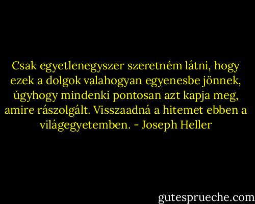 Csak egyetlenegyszer szeretném látni, hogy ezek a dolgok valahogyan egyenesbe jönnek, úgyhogy mindenki pontosan azt kapja meg, amire rászolgált. Visszaadná a hitemet ebben a világegyetemben. - Joseph Heller