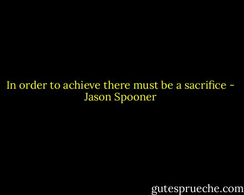 In order to achieve there must be a sacrifice - Jason Spooner