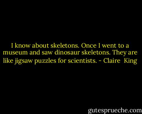 I know about skeletons. Once I went to a museum and saw dinosaur skeletons. They are like jigsaw puzzles for scientists. - Claire  King
